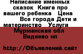 Написание именных сказок! Книга про вашего ребенка › Цена ­ 2 000 - Все города Дети и материнство » Услуги   . Мурманская обл.,Видяево нп